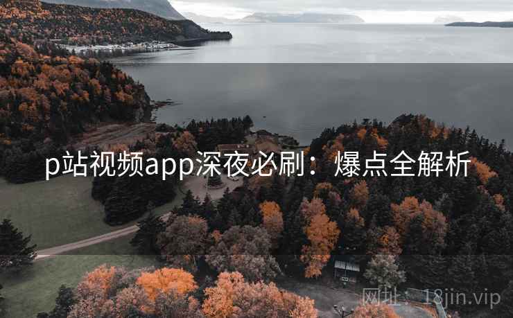p站视频app深夜必刷：爆点全解析