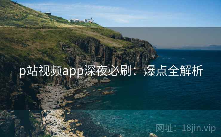 p站视频app深夜必刷：爆点全解析