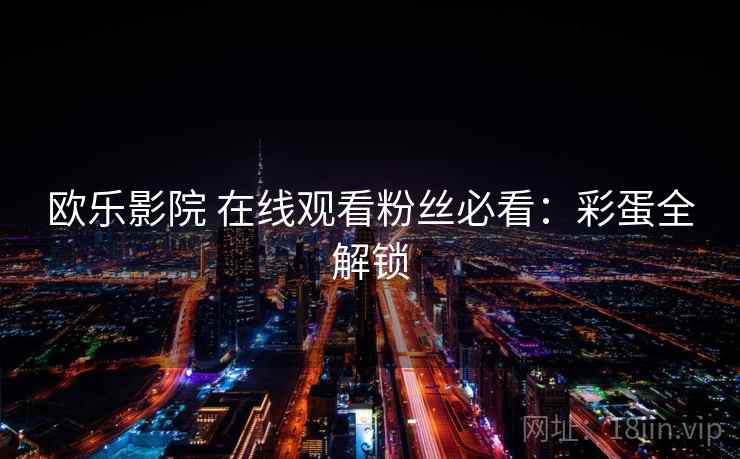 欧乐影院 在线观看粉丝必看：彩蛋全解锁