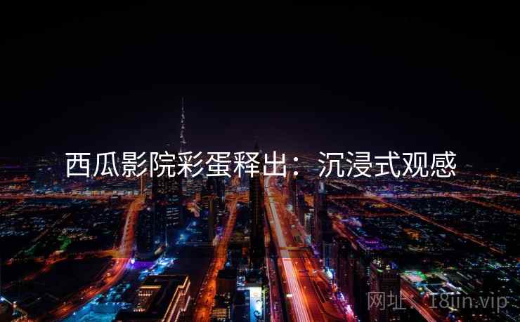 西瓜影院彩蛋释出：沉浸式观感