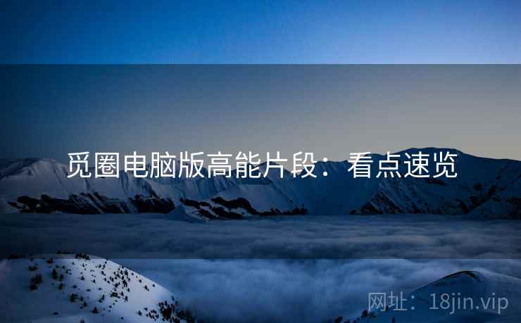 觅圈电脑版高能片段：看点速览