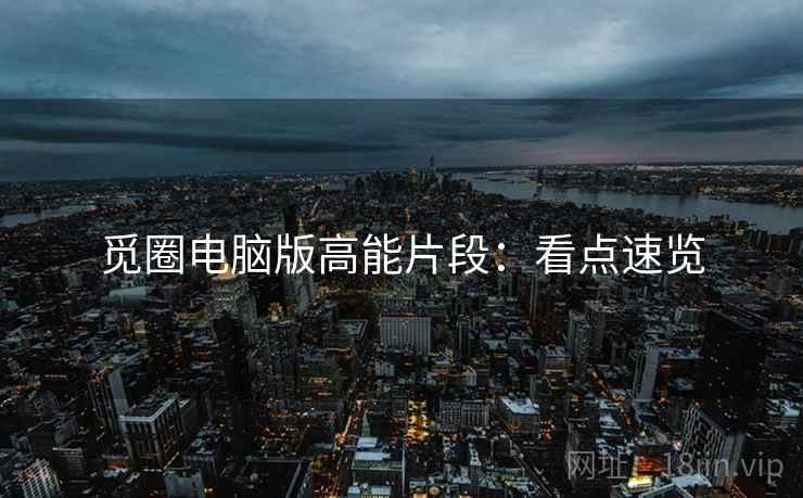 觅圈电脑版高能片段：看点速览