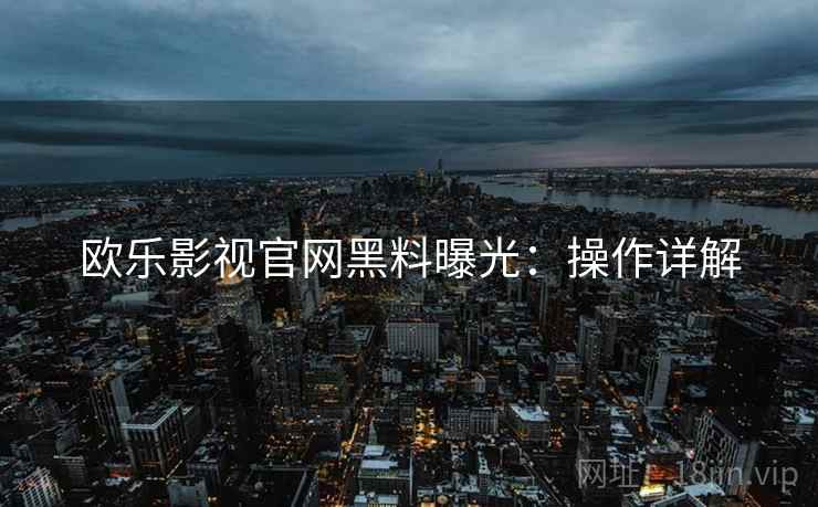 欧乐影视官网黑料曝光：操作详解