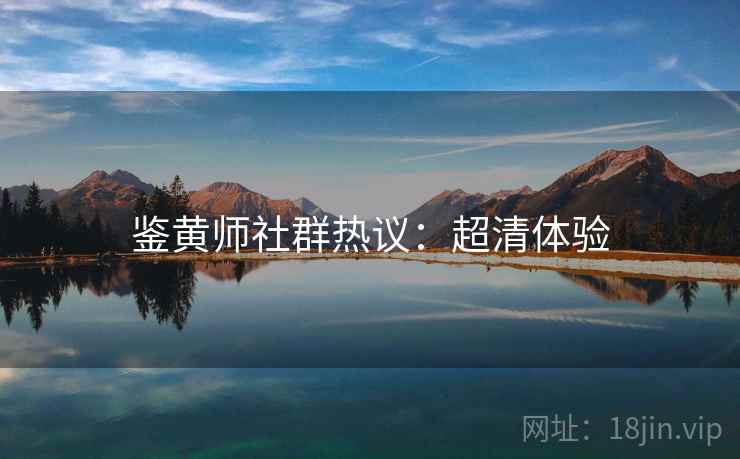 鉴黄师社群热议：超清体验