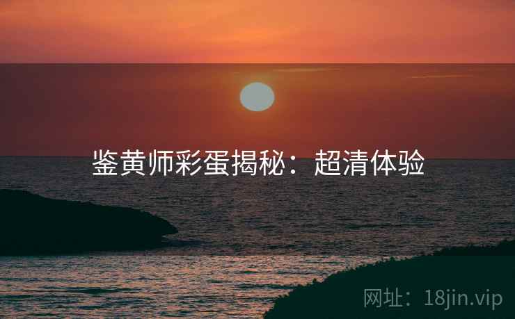 鉴黄师彩蛋揭秘：超清体验