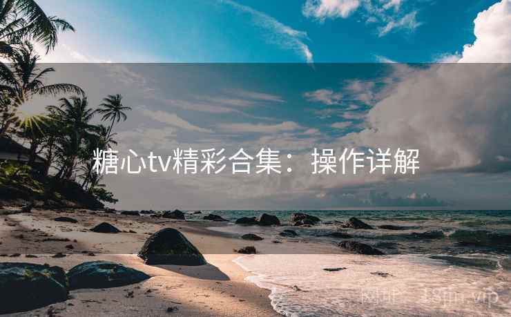 糖心tv精彩合集：操作详解