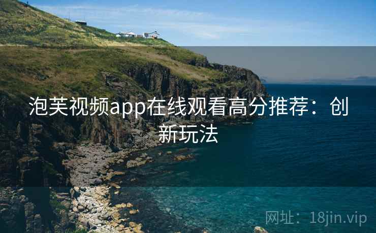 泡芙视频app在线观看高分推荐：创新玩法