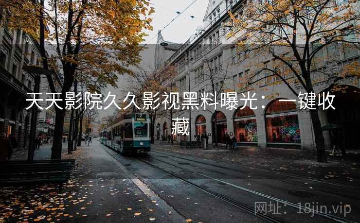 天天影院久久影视黑料曝光：一键收藏