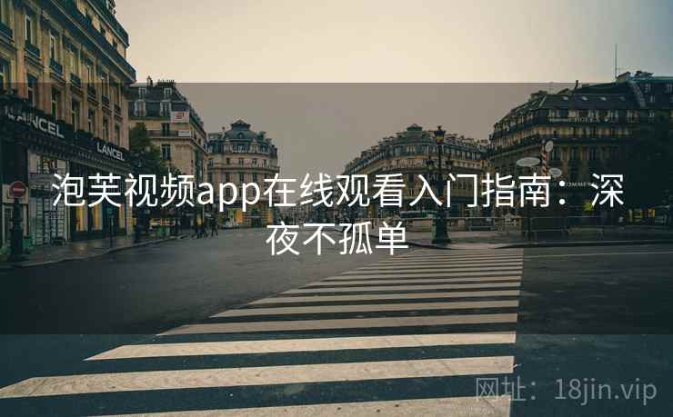 泡芙视频app在线观看入门指南：深夜不孤单
