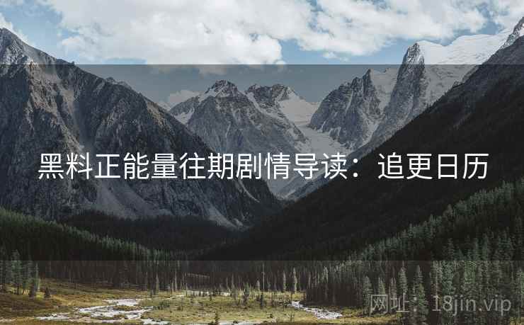 黑料正能量往期剧情导读：追更日历