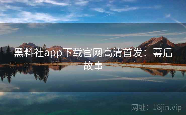 黑料社app下载官网高清首发：幕后故事