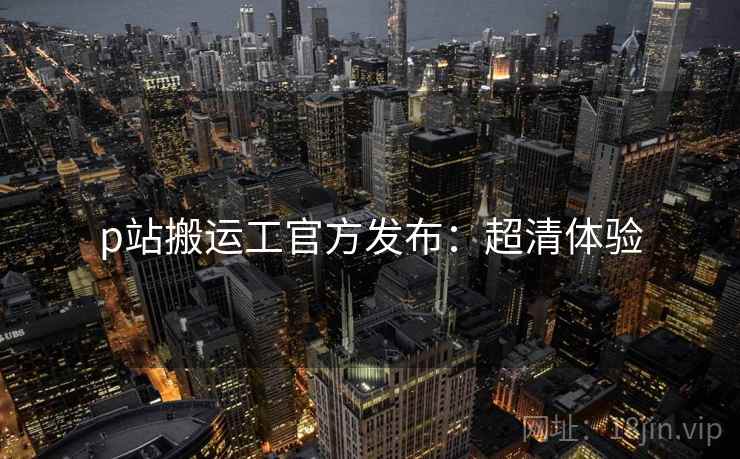 p站搬运工官方发布：超清体验