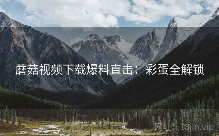 蘑菇视频下载爆料直击：彩蛋全解锁