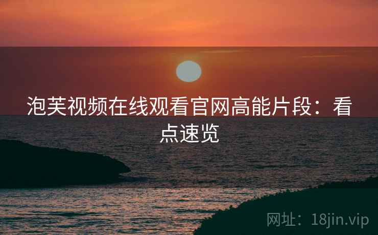 泡芙视频在线观看官网高能片段：看点速览