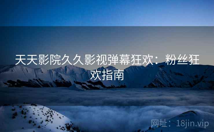 天天影院久久影视弹幕狂欢：粉丝狂欢指南