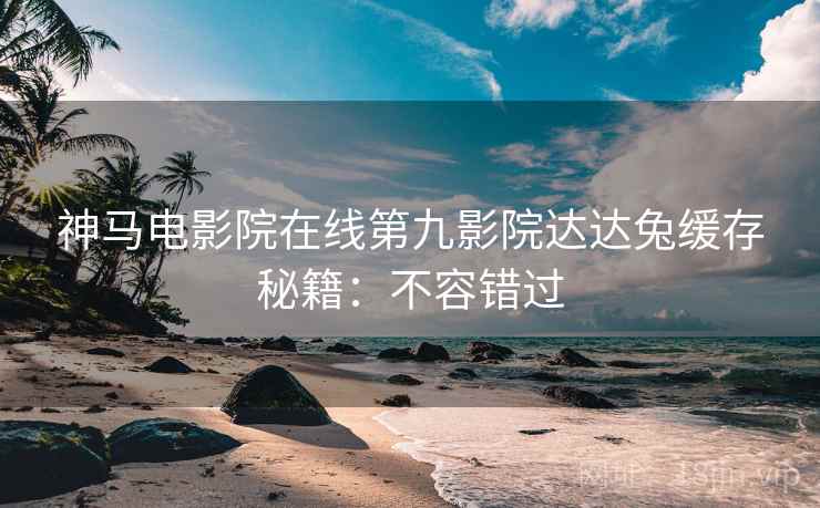 神马电影院在线第九影院达达兔缓存秘籍：不容错过