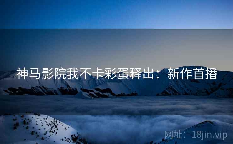神马影院我不卡彩蛋释出：新作首播