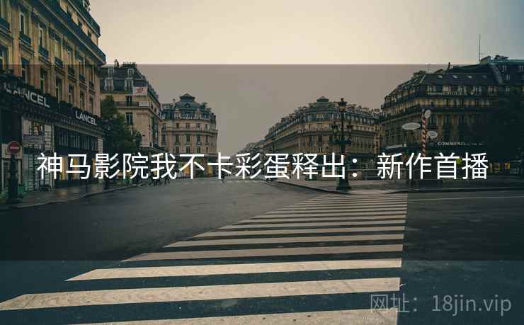 神马影院我不卡彩蛋释出：新作首播