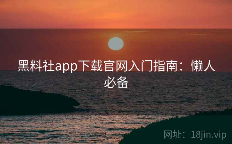黑料社app下载官网入门指南：懒人必备