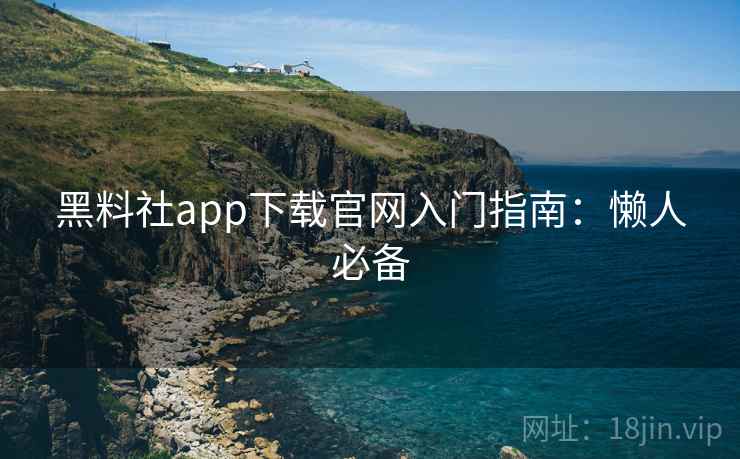 黑料社app下载官网入门指南：懒人必备