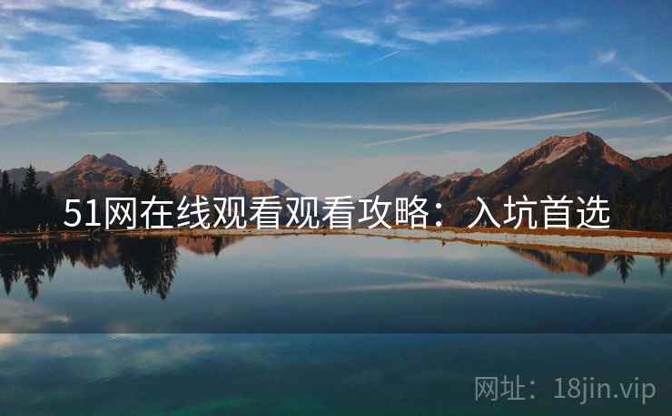 51网在线观看观看攻略：入坑首选