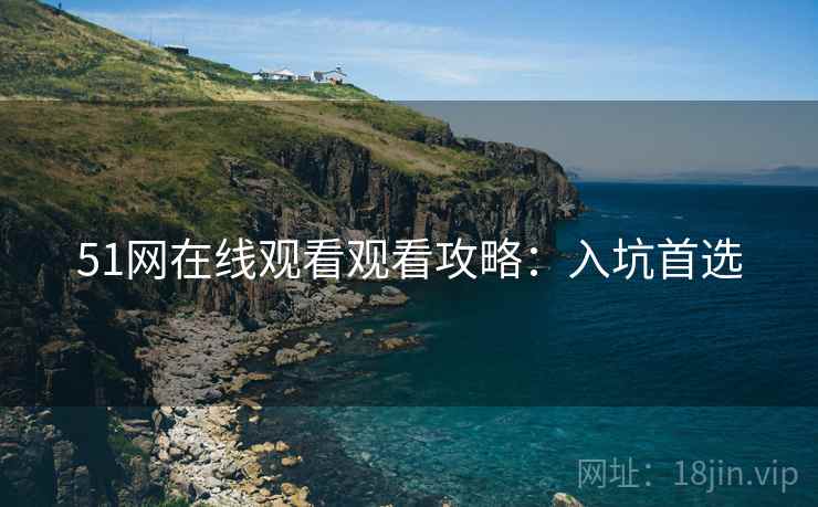 51网在线观看观看攻略：入坑首选