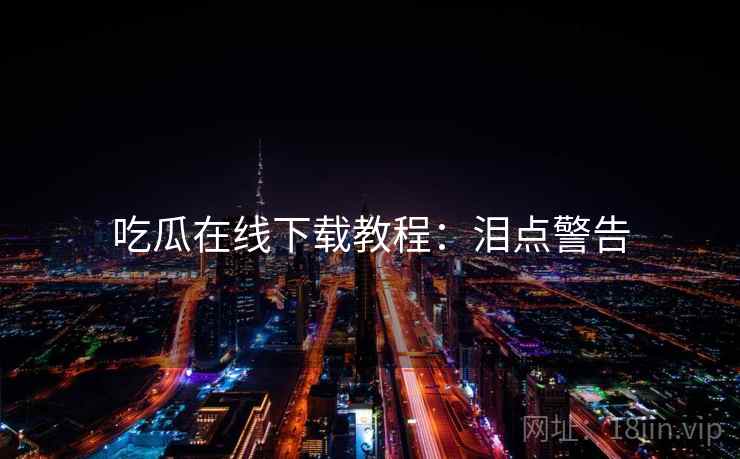 吃瓜在线下载教程：泪点警告