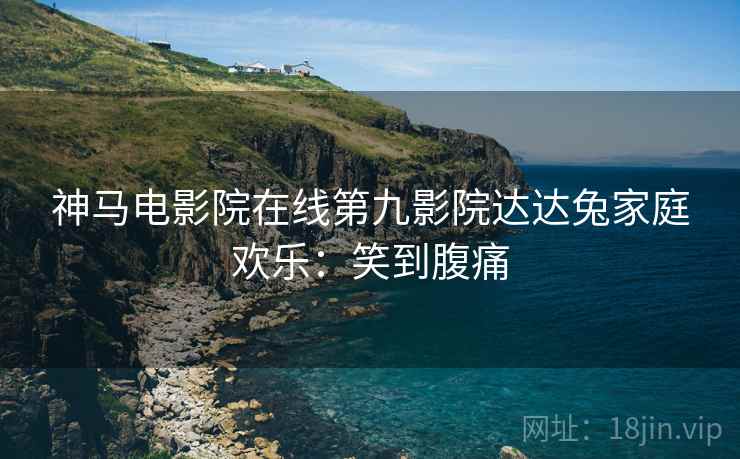 神马电影院在线第九影院达达兔家庭欢乐：笑到腹痛