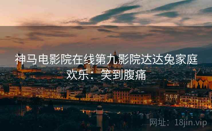 神马电影院在线第九影院达达兔家庭欢乐：笑到腹痛