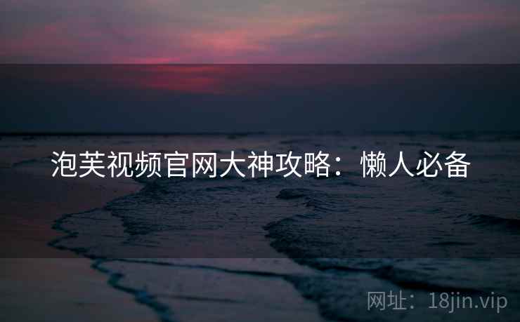 泡芙视频官网大神攻略：懒人必备