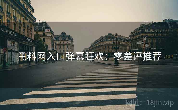黑料网入口弹幕狂欢：零差评推荐