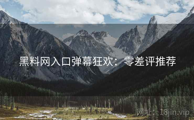黑料网入口弹幕狂欢：零差评推荐