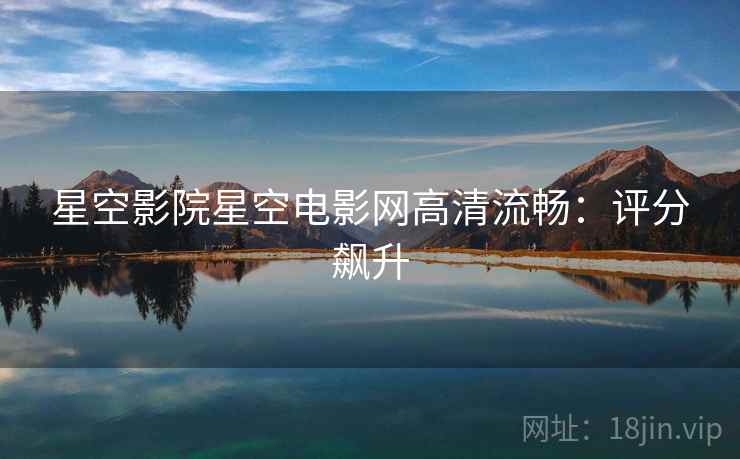 星空影院星空电影网高清流畅：评分飙升
