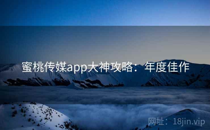 蜜桃传媒app大神攻略：年度佳作