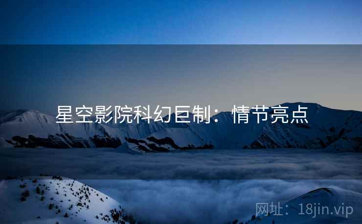 星空影院科幻巨制：情节亮点