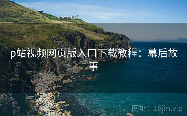 p站视频网页版入口下载教程：幕后故事