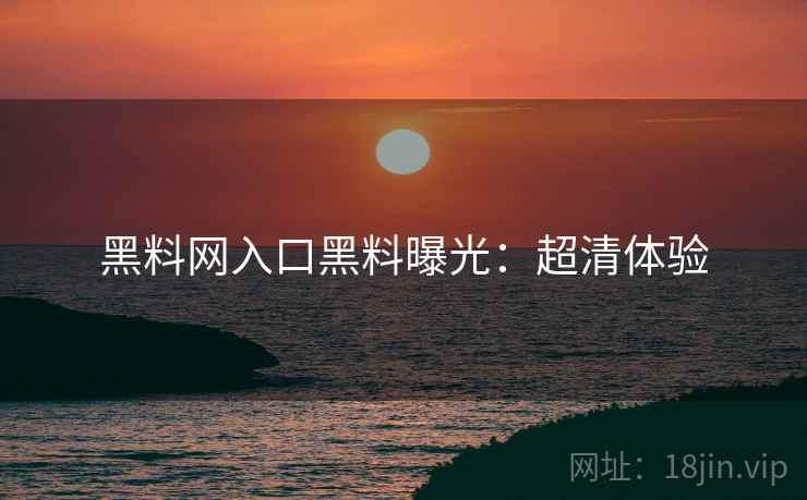 黑料网入口黑料曝光:超清体验