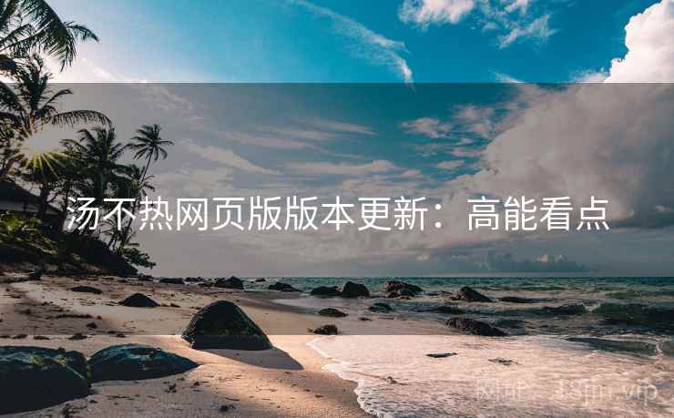 汤不热网页版版本更新：高能看点