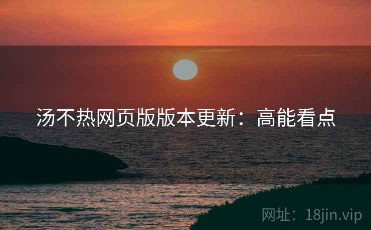 汤不热网页版版本更新：高能看点