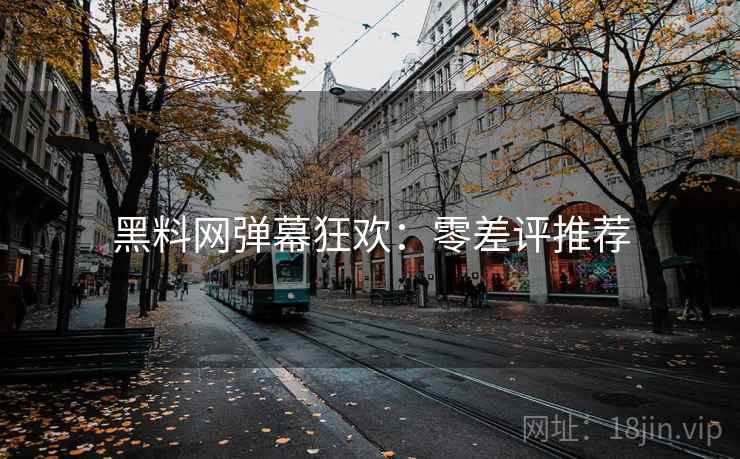 黑料网弹幕狂欢:零差评推荐