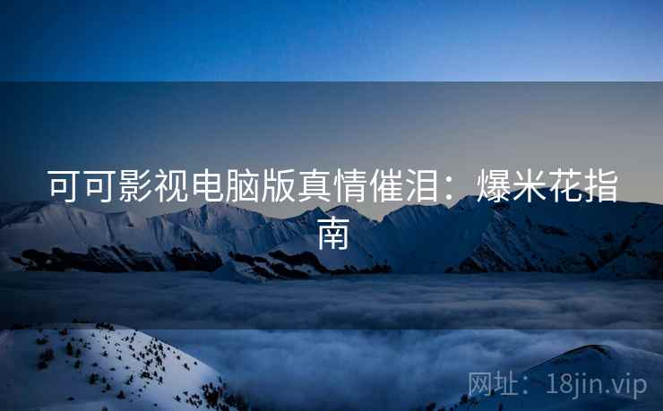可可影视电脑版真情催泪：爆米花指南