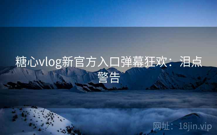 糖心vlog新官方入口弹幕狂欢:泪点警告