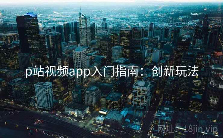 p站视频app入门指南：创新玩法