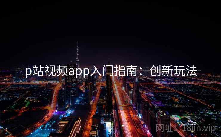 p站视频app入门指南:创新玩法