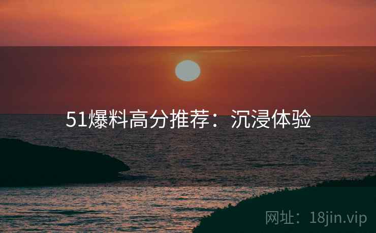 51爆料高分推荐：沉浸体验
