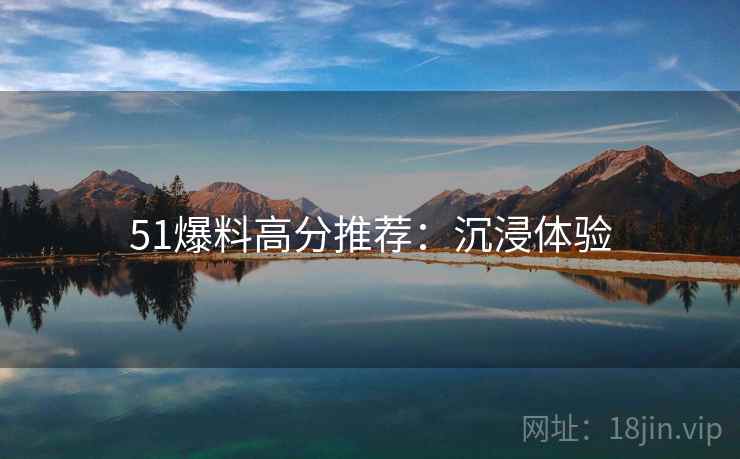 51爆料高分推荐：沉浸体验