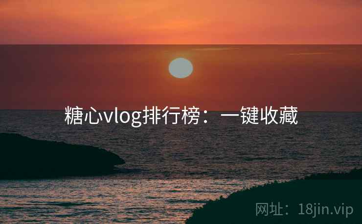 糖心vlog排行榜：一键收藏