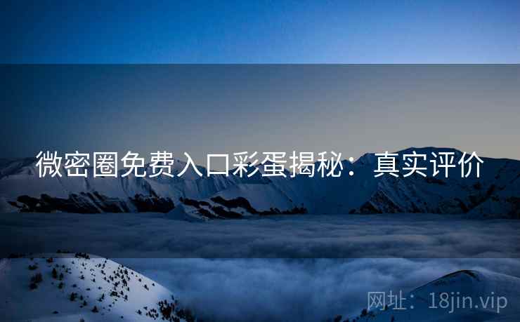 微密圈免费入口彩蛋揭秘：真实评价