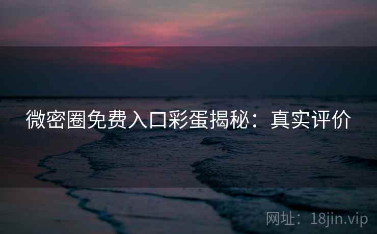 微密圈免费入口彩蛋揭秘：真实评价