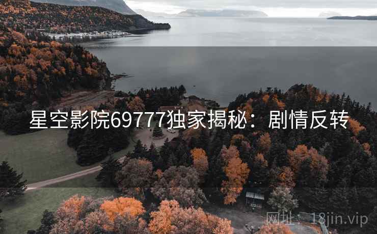 星空影院69777独家揭秘：剧情反转
